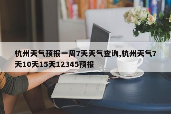 杭州天气预报一周7天天气查询,杭州天气7天10天15天12345预报