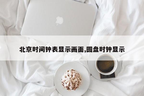 北京时间钟表显示画面,圆盘时钟显示