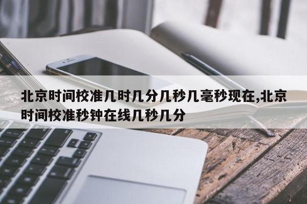北京时间校准几时几分几秒几毫秒现在,北京时间校准秒钟在线几秒几分
