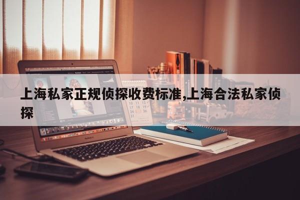 上海私家正规侦探收费标准,上海合法私家侦探