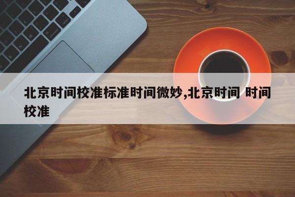 北京时间校准标准时间微妙,北京时间 时间校准