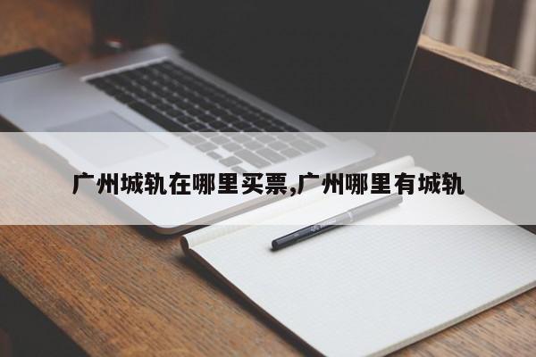 广州城轨在哪里买票,广州哪里有城轨