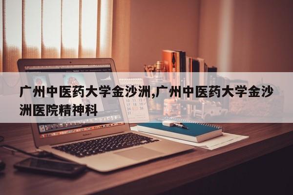 广州中医药大学金沙洲,广州中医药大学金沙洲医院精神科