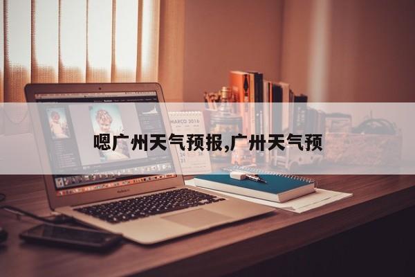 嗯广州天气预报,广卅天气预