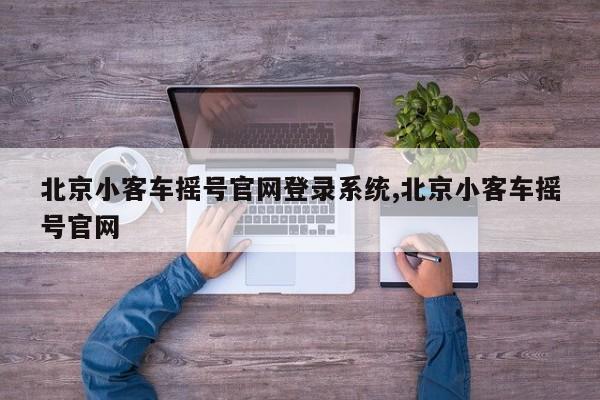 北京小客车摇号官网登录系统,北京小客车摇号官网