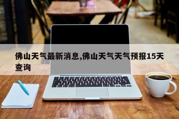佛山天气最新消息,佛山天气天气预报15天查询