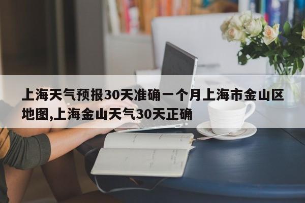 上海天气预报30天准确一个月上海市金山区地图,上海金山天气30天正确