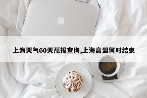 上海天气60天预报查询,上海高温何时结束