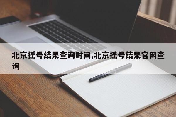 北京摇号结果查询时间,北京摇号结果官网查询