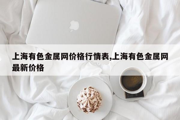 上海有色金属网价格行情表,上海有色金属网最新价格