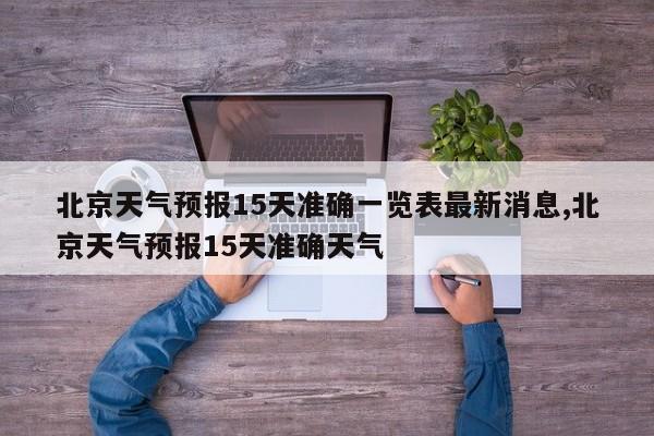 北京天气预报15天准确一览表最新消息,北京天气预报15天准确天气