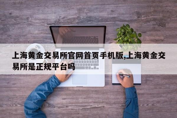 上海黄金交易所官网首页手机版,上海黄金交易所是正规平台吗