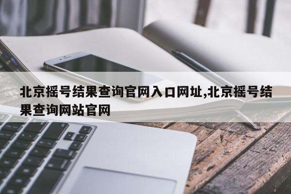 北京摇号结果查询官网入口网址,北京摇号结果查询网站官网