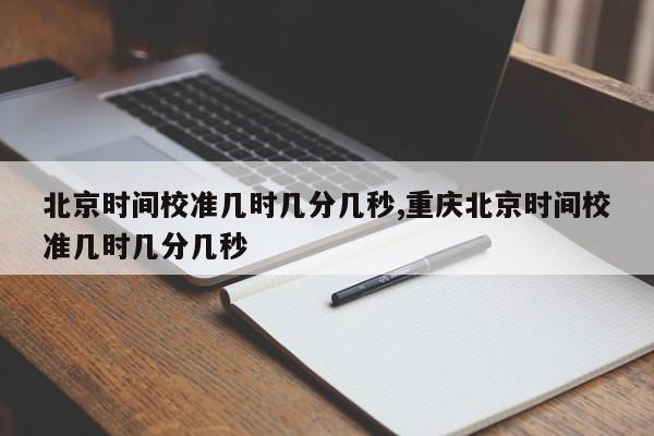 北京时间校准几时几分几秒,重庆北京时间校准几时几分几秒