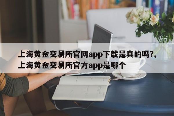 上海黄金交易所官网app下载是真的吗?,上海黄金交易所官方app是哪个