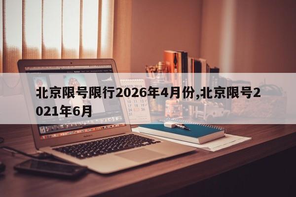 北京限号限行2026年4月份,北京限号2021年6月