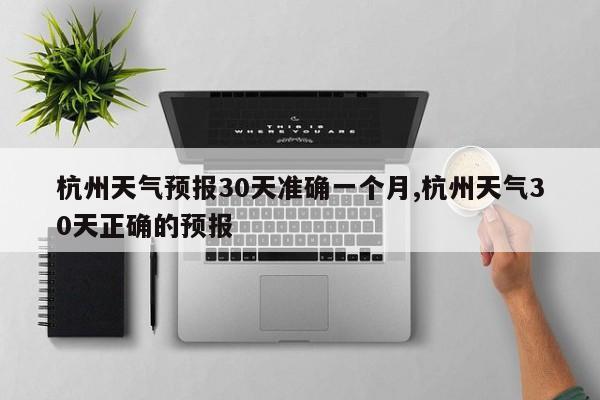 杭州天气预报30天准确一个月,杭州天气30天正确的预报