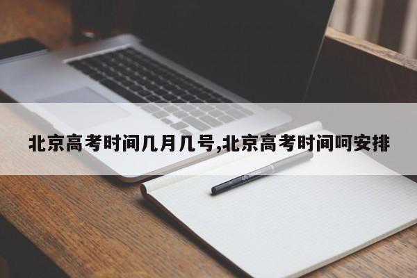 北京高考时间几月几号,北京高考时间呵安排