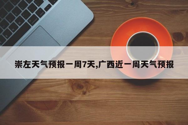 崇左天气预报一周7天,广西近一周天气预报
