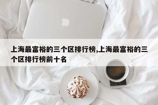 上海最富裕的三个区排行榜,上海最富裕的三个区排行榜前十名