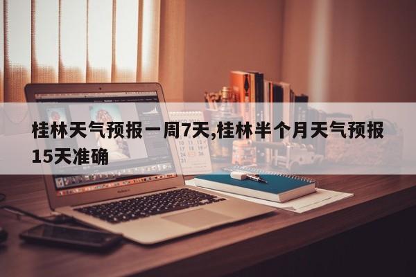桂林天气预报一周7天,桂林半个月天气预报15天准确