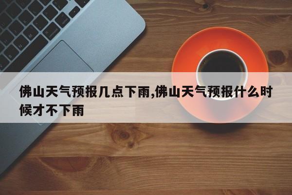 佛山天气预报几点下雨,佛山天气预报什么时候才不下雨