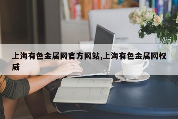 上海有色金属网官方网站,上海有色金属网权威