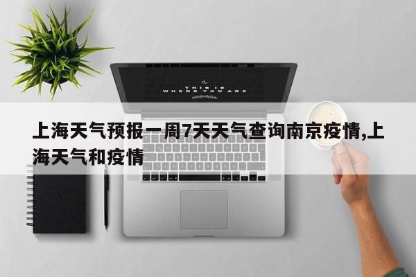 上海天气预报一周7天天气查询南京疫情,上海天气和疫情