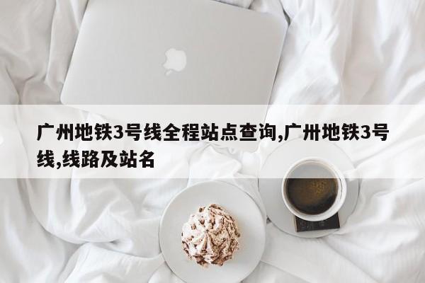 广州地铁3号线全程站点查询,广卅地铁3号线,线路及站名