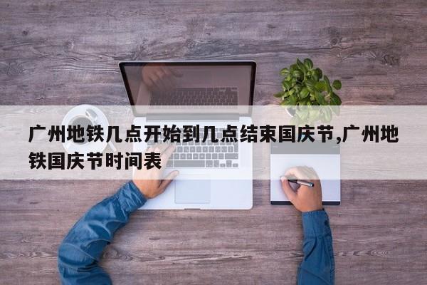 广州地铁几点开始到几点结束国庆节,广州地铁国庆节时间表