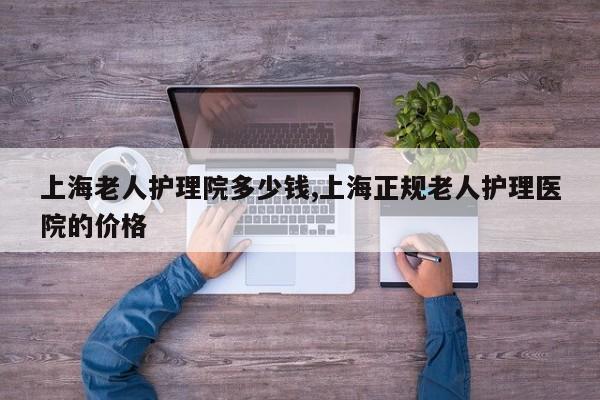 上海老人护理院多少钱,上海正规老人护理医院的价格