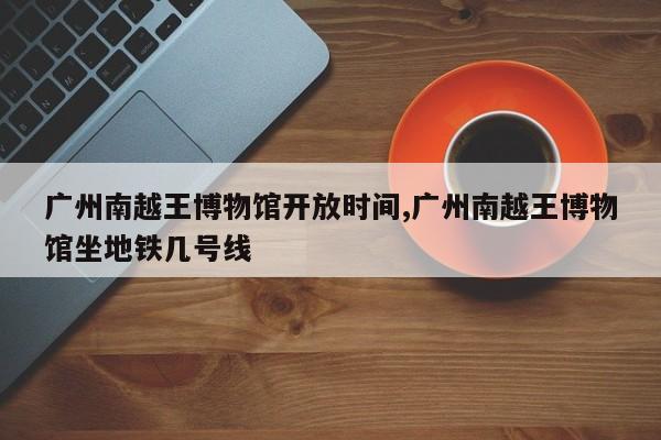 广州南越王博物馆开放时间,广州南越王博物馆坐地铁几号线
