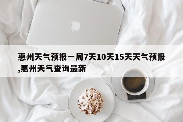 惠州天气预报一周7天10天15天天气预报,惠州天气查询最新