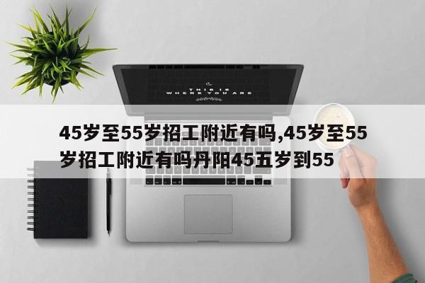 45岁至55岁招工附近有吗,45岁至55岁招工附近有吗丹阳45五岁到55