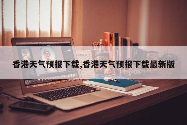 香港天气预报下载,香港天气预报下载最新版