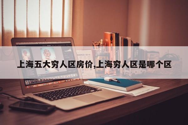 上海五大穷人区房价,上海穷人区是哪个区