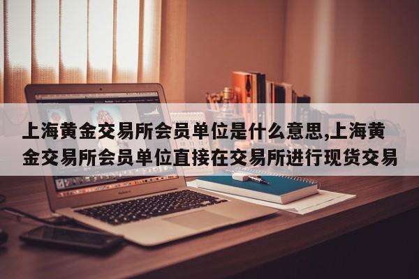 上海黄金交易所会员单位是什么意思,上海黄金交易所会员单位直接在交易所进行现货交易