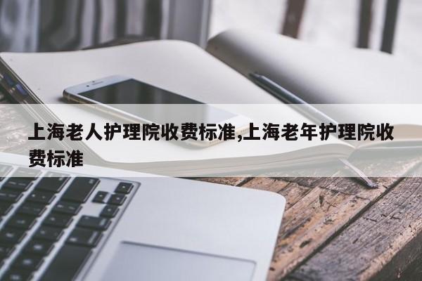 上海老人护理院收费标准,上海老年护理院收费标准