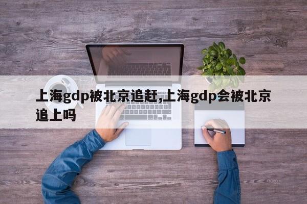 上海gdp被北京追赶,上海gdp会被北京追上吗